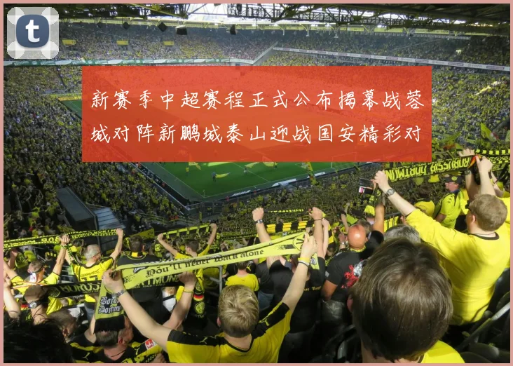新赛季中超赛程正式公布揭幕战蓉城对阵新鹏城泰山迎战国安精彩对决即将开启